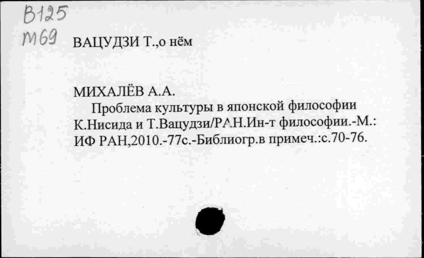 ﻿Д') 6^ ВАЦУДЗИ Т.,о нём
МИХАЛЁВ А.А.
Проблема культуры в японской философии К.Нисида и Т.Вацудзи/РАН.Ин-т философии.-М.: ИФ РАН,2010.-77с.-Библиогр.в примеч.:с.70-76.